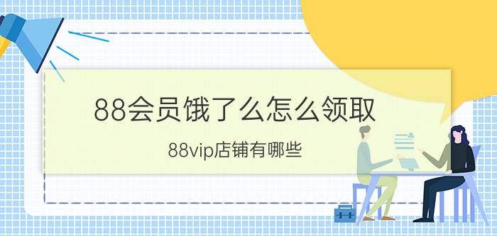 88会员饿了么怎么领取 88vip店铺有哪些？